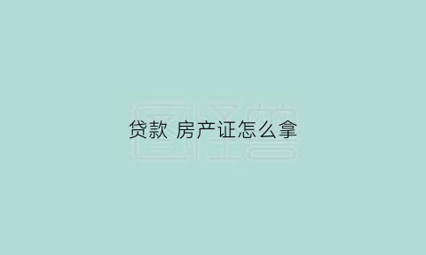 贷款房产证怎么拿(贷款房产证怎么拿出来)